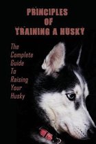Principles Of Training A Husky: The Complete Guide To Raising Your Husky