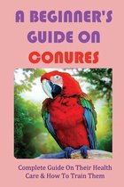 A Beginner's Guide On Conures: Complete Guide On Their Health Care & How To Train Them