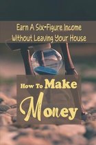 How To Make Money: Earn A Six-Figure Income Without Leaving Your House