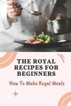 The Royal Recipes For Beginners: How To Make Royal Meals