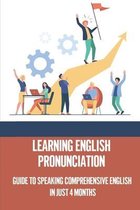 Learning English Pronunciation: Guide To Speaking Comprehensive English In Just 4 Months