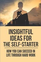 Insightful Ideas For The Self-Starter: How You Can Succeed In Life Through Hard Work