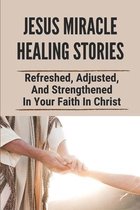 Jesus Miracle Healing Stories: Refreshed, Adjusted, And Strengthened In Your Faith In Christ