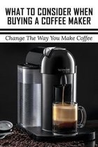 What To Consider When Buying A Coffee Maker: Change The Way You Make Coffee