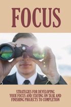 Focus: Strategies For Developing Your Focus And Staying On Task And Finishing Projects To Completion