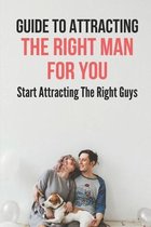 Guide To Attracting The Right Man For You: Start Attracting The Right Guys