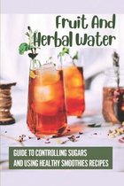 Fruit And Herbal Water: Guide To Controlling Sugars And Using Healthy Smoothies Recipes