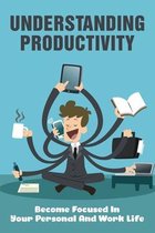 Understanding Productivity: Become Focused In Your Personal And Work Life
