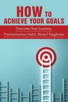 How To Achieve Your Goals: Overcome Your Laziness, Procrastination Habit, Mental Toughness