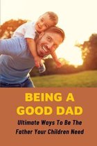 Being A Good Dad: Ultimate Ways To Be The Father Your Children Need