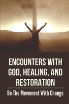 Encounters With God, Healing, And Restoration: Be The Movement With Change