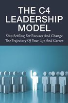 The C4 Leadership Model: Stop Settling For Excuses And Change The Trajectory Of Your Life And Career