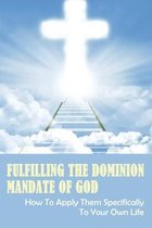 Fulfilling The Dominion Mandate Of God: How To Apply Them Specifically To Your Own Life