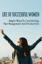 Life Of Successful Women: Simple Ways To Goal Setting, Time Management & Productivity