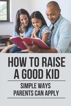 How To Raise A Good Kid: Simple Ways Parents Can Apply