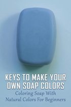 Keys To Make Your Own Soap Colors: Coloring Soap With Natural Colors For Beginners