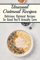 Unusual Oatmeal Recipes: Delicious Oatmeal Recipes So Good You'll Actually Love