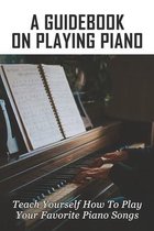 A Guidebook On Playing Piano: Teach Yourself How To Play Your Favorite Piano Songs