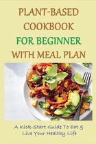 Plant-Based Cookbook For Beginner With Meal Plan: A Kick-Start Guide To Eat & Live Your Healthy Life