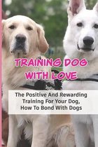 Training Dog With Love: The Positive And Rewarding Training For Your Dog, How To Bond With Dogs