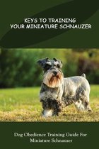 Keys To Training Your Miniature Schnauzer: Dog Obedience Training Guide For Miniature Schnauzer