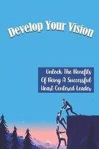 Develop Your Vision: Unlock The Benefits Of Being A Successful Heart Centered Leader