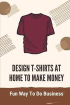 Design T-Shirts At Home To Make Money: Fun Way To Do Business