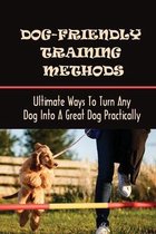 Dog-Friendly Training Methods: Ultimate Ways To Turn Any Dog Into A Great Dog Practically