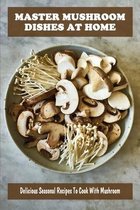 Master Mushroom Dishes At Home: Delicious Seasonal Recipes To Cook With Mushroom