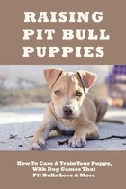 Raising Pit Bull Puppies: How To Care & Train Your Puppy, With Dog Games That Pit Bulls Love & More