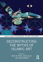 Routledge Research in Art History- Deconstructing the Myths of Islamic Art