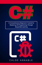 C#: A Comprehensive Beginner's Tutorial for Mastering C# Programming Through Sequential Learning