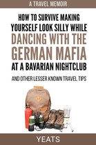 How to Survive Making Yourself Look Silly While Dancing with the German Mafia at a Bavarian Nightclub and Other Lesser Known Travel Tips