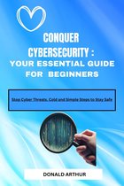 CONQUER CYBERSECURITY :YOUR ESSENTIAL GUIDE FOR BEGINNERS