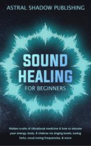 Sound Healing for Beginners: Hidden Truths of Vibrational Medicine & How to Elevate Your Energy, Body, & Chakras via Singing Bowls, Tuning Forks, Vocal Toning Frequencies, & More