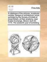 A catalogue of the pictures, sculptures, models, designs in architecture, prints, exhibited by the Society of Artists of Great Britain, at their academy, near Exeter Exchange, Strand. April 2