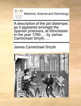 A Description of the Jail Distemper, as It Appeared Amongst the Spanish Prisoners, at Winchester in the Year 1780; ... by James Carmichael Smyth, ...
