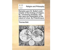 Remarks Upon Dr. Butler's Sixth Chapter of the Analogy of Religion, &C. Concerning Necessity; And Also Upon the Dissertation of the Nature of Virtue. by Philanthropus.