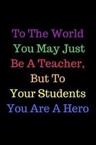 To The World You May Just Be A Teacher, But To Your Students You Are A Hero