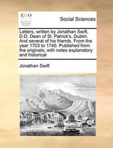 Letters, written by Jonathan Swift, D.D. Dean of St. Patrick's, Dublin. And several of his friends. From the year 1703 to 1740. Published from the originals; with notes explanatory and histor