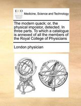 The Modern Quack; Or, the Physical Impostor, Detected. in Three Parts. to Which a Catalogue Is Annexed of All the Members of the Royal College of Physicians