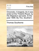 Oroonoko. a Tragedy. as It Was Acted at the Theatre-Royal, by His Majesty's Servants. in the Year 1699. by Tho. Southern.