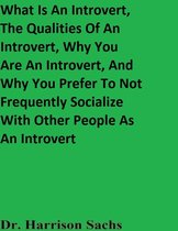 What Is An Introvert, The Qualities Of An Introvert, Why You Are An Introvert, And Why You Prefer To Not Frequently Socialize With Other People As An Introvert