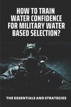 How To Train Water Confidence For Military Water Based Selection?: The Essentials And Strategies