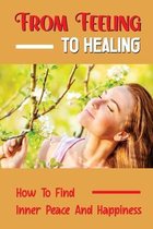 From Feeling To Healing: How To Find Inner Peace And Happiness