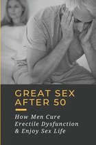 Great Sex After 50: How Men Cure Erectile Dysfunction & Enjoy Sex Life