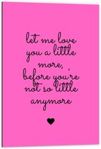 Dibond - Tekst: ''Let Me Love You A Little More Before You're Not So Little Anymore'' zwart/roze - 60x90cm Foto op Aluminium (Met Ophangsysteem)