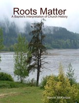 Roots Matter - A Baptist's Interpretation of Church History