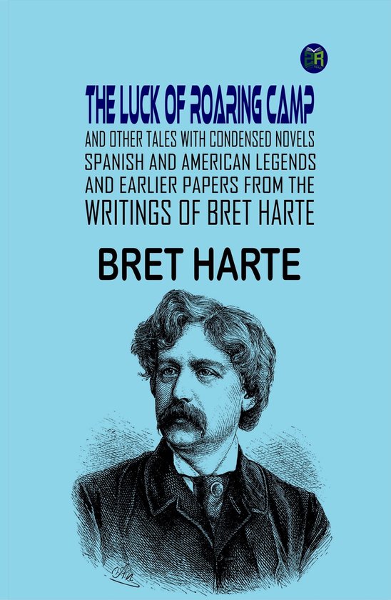 The Luck of Roaring Camp and Other Tales With Condensed Novels, Spanish and American Legends, and Earlier Papers FROM THE WRITINGS OF BRET HARTE