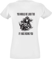You would be loud too, if i was riding you Dames T-shirt - motor - hard rijden - motorrijden - snel - humor - grappig